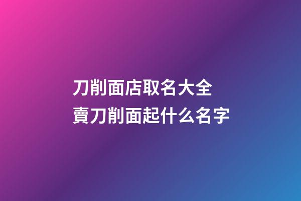 刀削面店取名大全 賣刀削面起什么名字-第1張-店鋪起名-玄機派